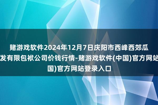 赌游戏软件2024年12月7日庆阳市西峰西郊瓜果蔬菜批发有限包袱公司价钱行情-赌游戏软件(中国)官方网站登录入口