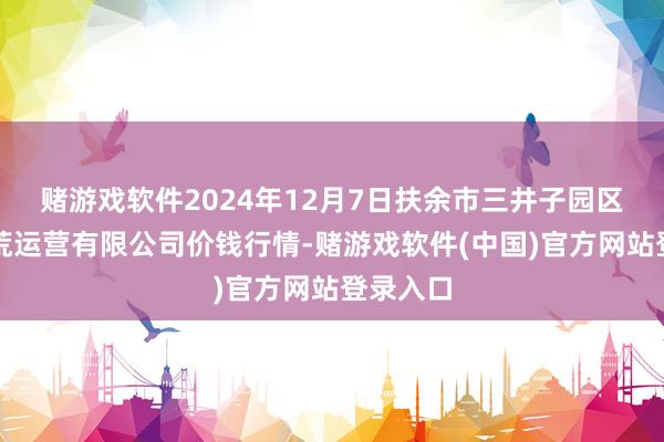 赌游戏软件2024年12月7日扶余市三井子园区市集拓荒运营有限公司价钱行情-赌游戏软件(中国)官方网站登录入口