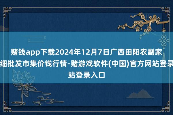 赌钱app下载2024年12月7日广西田阳农副家具详细批发市集价钱行情-赌游戏软件(中国)官方网站登录入口