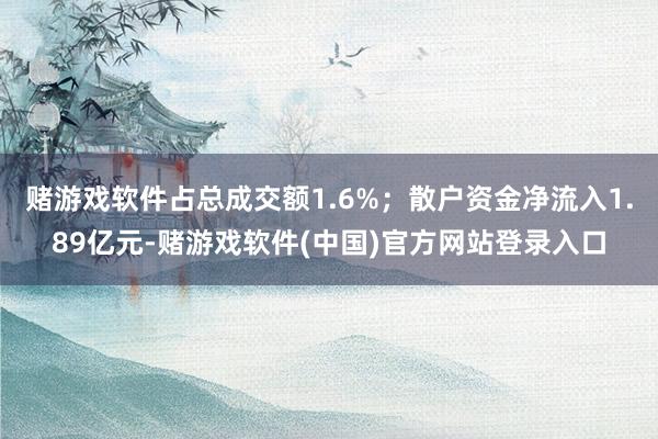 赌游戏软件占总成交额1.6%；散户资金净流入1.89亿元-赌游戏软件(中国)官方网站登录入口