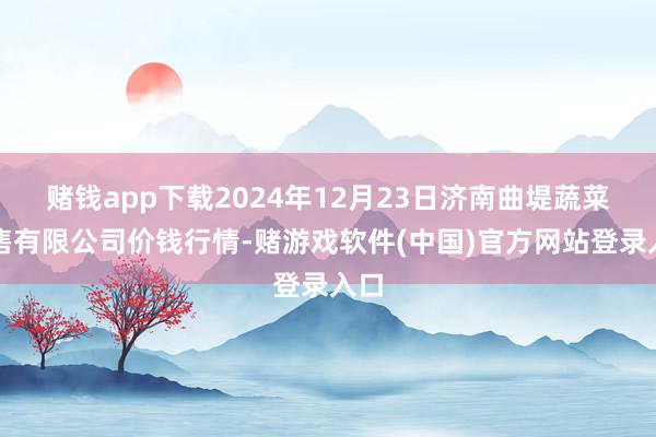 赌钱app下载2024年12月23日济南曲堤蔬菜销售有限公司价钱行情-赌游戏软件(中国)官方网站登录入口