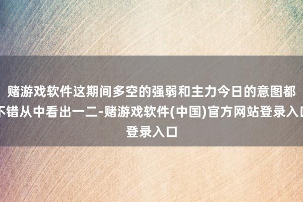 赌游戏软件这期间多空的强弱和主力今日的意图都不错从中看出一二-赌游戏软件(中国)官方网站登录入口