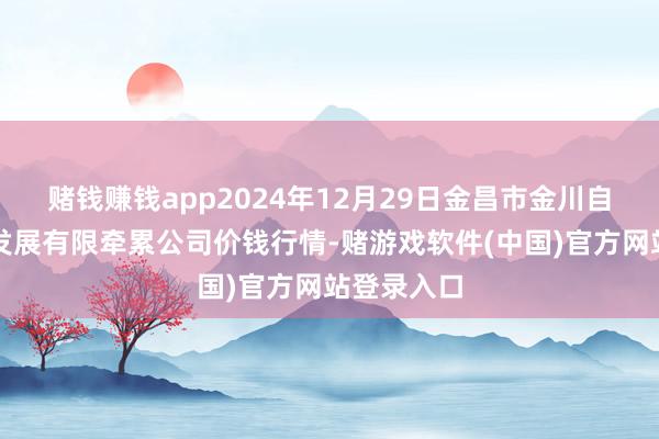 赌钱赚钱app2024年12月29日金昌市金川自然农产物发展有限牵累公司价钱行情-赌游戏软件(中国)官方网站登录入口