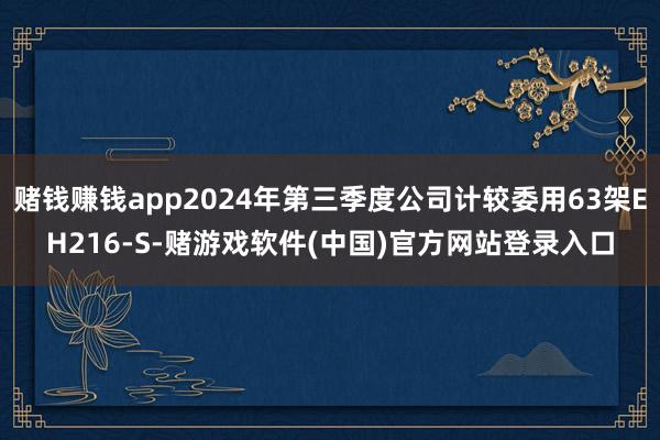 赌钱赚钱app2024年第三季度公司计较委用63架EH216-S-赌游戏软件(中国)官方网站登录入口