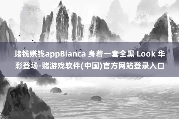 赌钱赚钱appBianca 身着一套全黑 Look 华彩登场-赌游戏软件(中国)官方网站登录入口